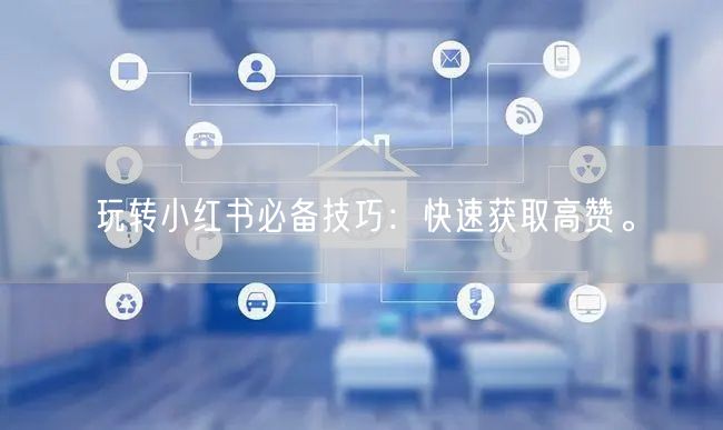 玩转小红书必备技巧：快速获取高赞。