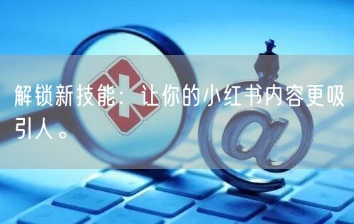 解锁新技能：让你的小红书内容更吸引人。