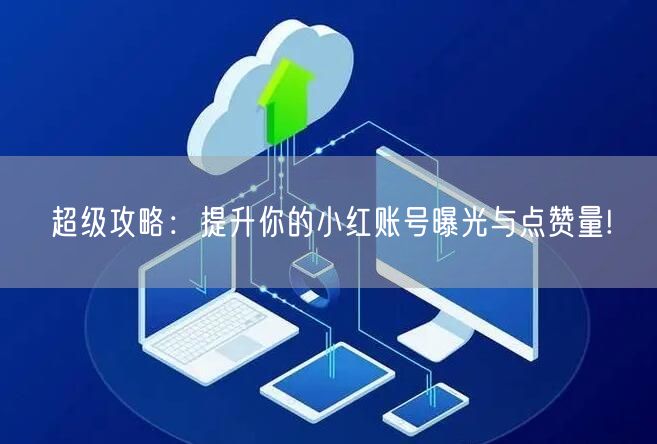 超级攻略：提升你的小红账号曝光与点赞量!