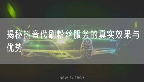 揭秘抖音代刷粉丝服务的真实效果与优势