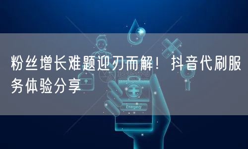 粉丝增长难题迎刃而解！抖音代刷服务体验分享