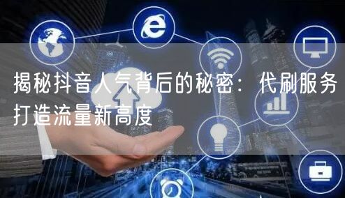 揭秘抖音人气背后的秘密：代刷服务打造流量新高度