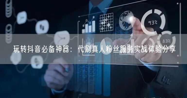 玩转抖音必备神器：代刷真人粉丝服务实战体验分享