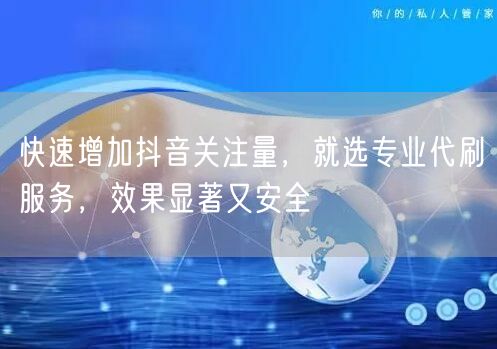 快速增加抖音关注量，就选专业代刷服务，效果显著又安全