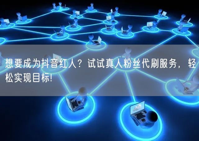 想要成为抖音红人？试试真人粉丝代刷服务，轻松实现目标!