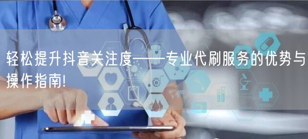 轻松提升抖音关注度——专业代刷服务的优势与操作指南!