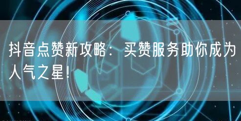 抖音点赞新攻略：买赞服务助你成为人气之星！