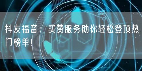 抖友福音：买赞服务助你轻松登顶热门榜单！