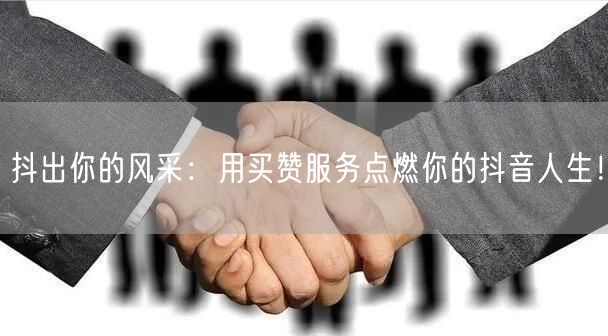 抖出你的风采：用买赞服务点燃你的抖音人生！