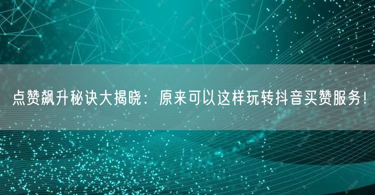 点赞飙升秘诀大揭晓：原来可以这样玩转抖音买赞服务！