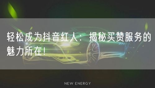 轻松成为抖音红人：揭秘买赞服务的魅力所在！