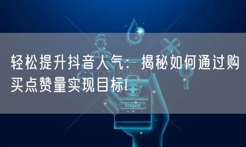 轻松提升抖音人气：揭秘如何通过购买点赞量实现目标!