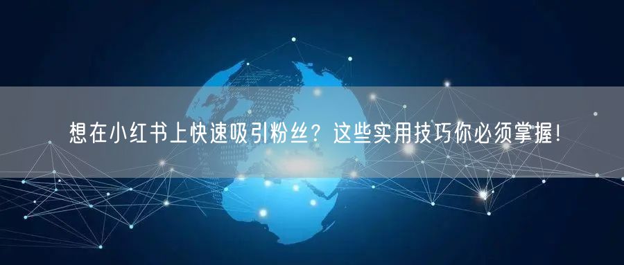 想在小红书上快速吸引粉丝？这些实用技巧你必须掌握！