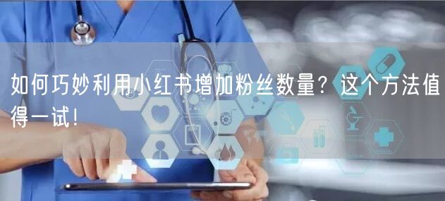 如何巧妙利用小红书增加粉丝数量？这个方法值得一试！