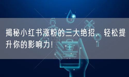 揭秘小红书涨粉的三大绝招，轻松提升你的影响力！