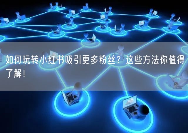 如何玩转小红书吸引更多粉丝？这些方法你值得了解！