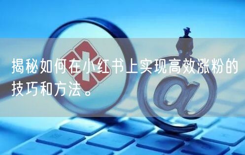揭秘如何在小红书上实现高效涨粉的技巧和方法。
