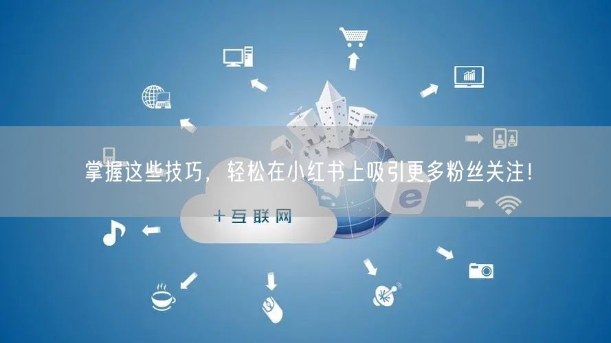 掌握这些技巧，轻松在小红书上吸引更多粉丝关注！
