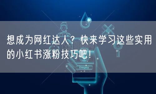 想成为网红达人？快来学习这些实用的小红书涨粉技巧吧！