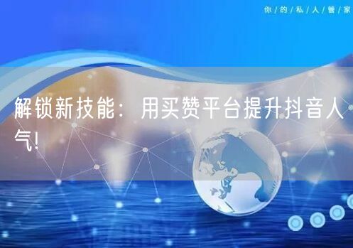 解锁新技能：用买赞平台提升抖音人气!