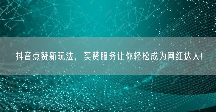 抖音点赞新玩法，买赞服务让你轻松成为网红达人!