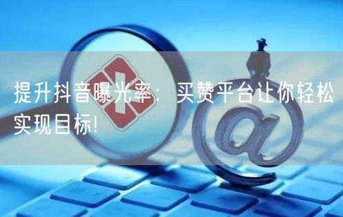 提升抖音曝光率：买赞平台让你轻松实现目标!