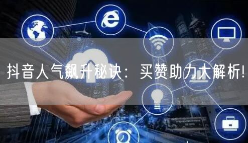 抖音人气飙升秘诀：买赞助力大解析!