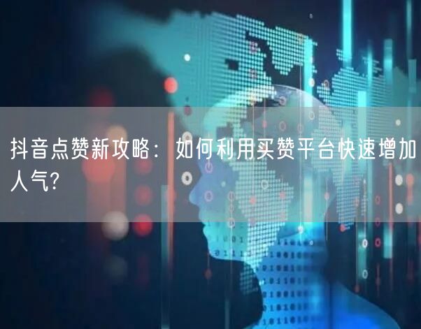 抖音点赞新攻略：如何利用买赞平台快速增加人气?