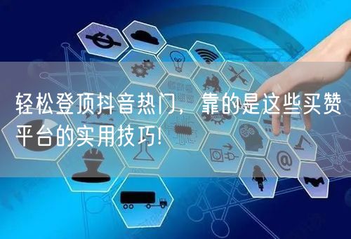 轻松登顶抖音热门，靠的是这些买赞平台的实用技巧!