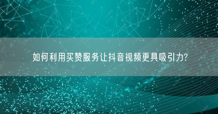 如何利用买赞服务让抖音视频更具吸引力?