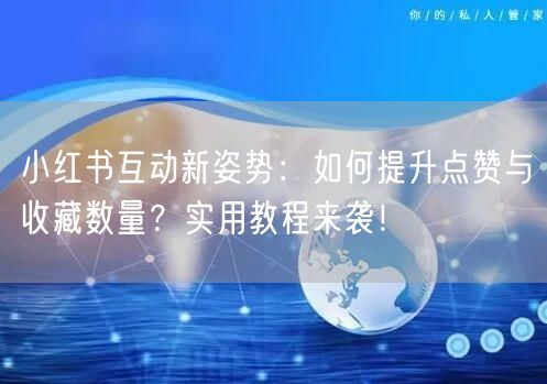 小红书互动新姿势：如何提升点赞与收藏数量？实用教程来袭！