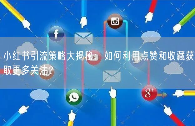 小红书引流策略大揭秘：如何利用点赞和收藏获取更多关注？