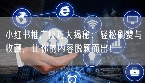 小红书推广技巧大揭秘：轻松刷赞与收藏，让你的内容脱颖而出！