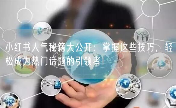 小红书人气秘籍大公开：掌握这些技巧，轻松成为热门话题的引领者！