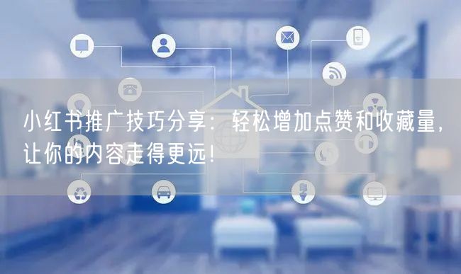 小红书推广技巧分享：轻松增加点赞和收藏量，让你的内容走得更远！