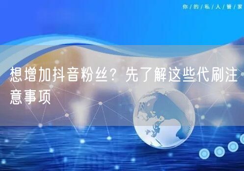 想增加抖音粉丝？先了解这些代刷注意事项