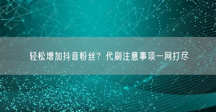 轻松增加抖音粉丝？代刷注意事项一网打尽