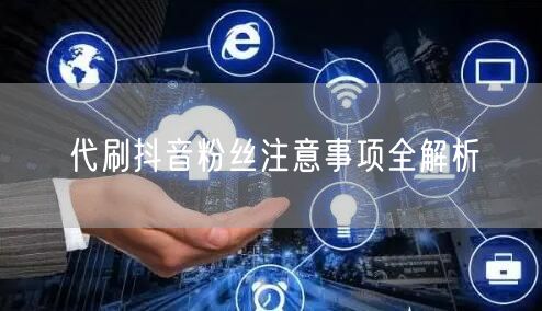 代刷抖音粉丝注意事项全解析