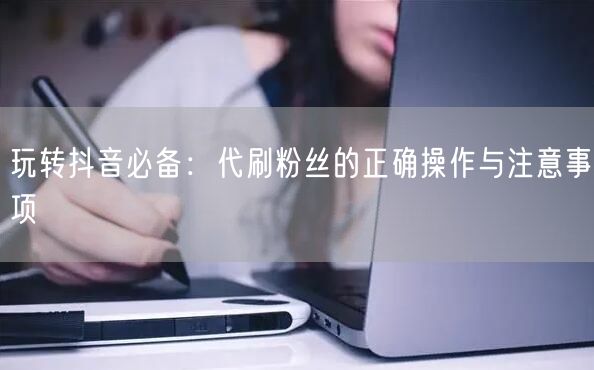 玩转抖音必备：代刷粉丝的正确操作与注意事项