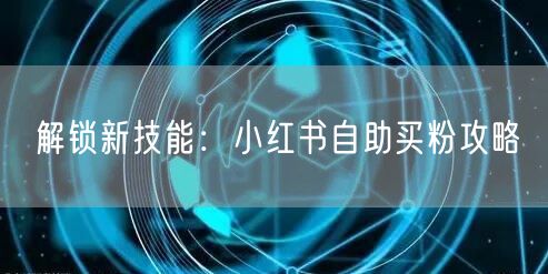解锁新技能：小红书自助买粉攻略
