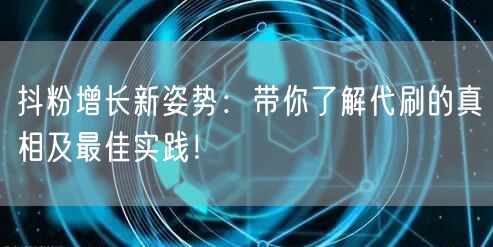 抖粉增长新姿势：带你了解代刷的真相及最佳实践！