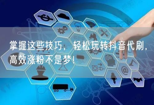 掌握这些技巧，轻松玩转抖音代刷，高效涨粉不是梦！