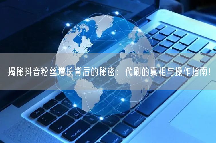揭秘抖音粉丝增长背后的秘密：代刷的真相与操作指南！