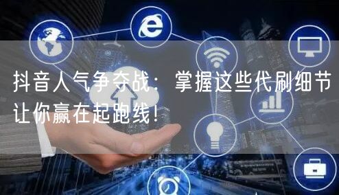 抖音人气争夺战：掌握这些代刷细节让你赢在起跑线！
