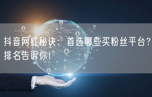 抖音网红秘诀：首选哪些买粉丝平台？排名告诉你！