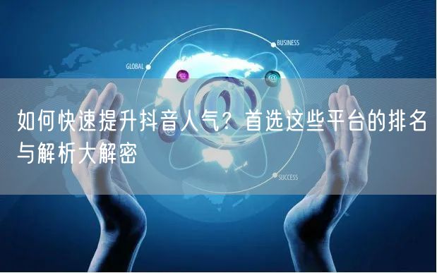 如何快速提升抖音人气？首选这些平台的排名与解析大解密