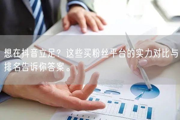 想在抖音立足？这些买粉丝平台的实力对比与排名告诉你答案。