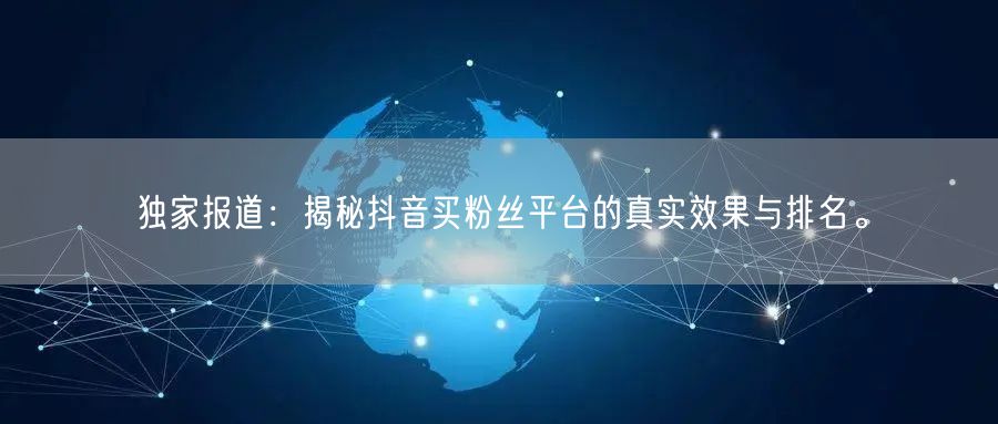 独家报道：揭秘抖音买粉丝平台的真实效果与排名。