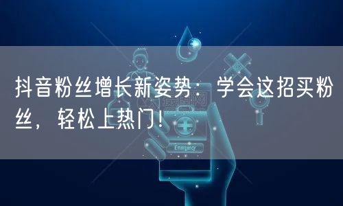 抖音粉丝增长新姿势：学会这招买粉丝，轻松上热门！