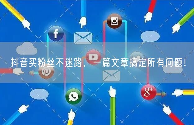 抖音买粉丝不迷路，一篇文章搞定所有问题！